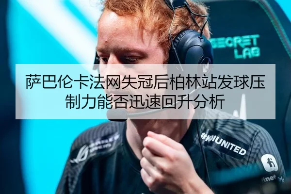 萨巴伦卡法网失冠后柏林站发球压制力能否迅速回升分析